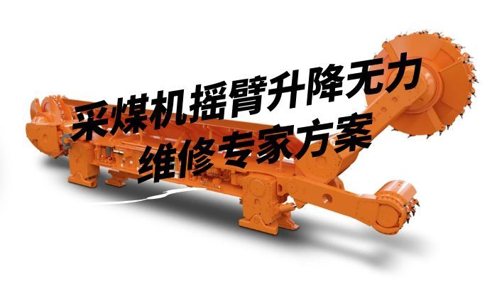 采煤机摇臂升降无力维修专家方案
