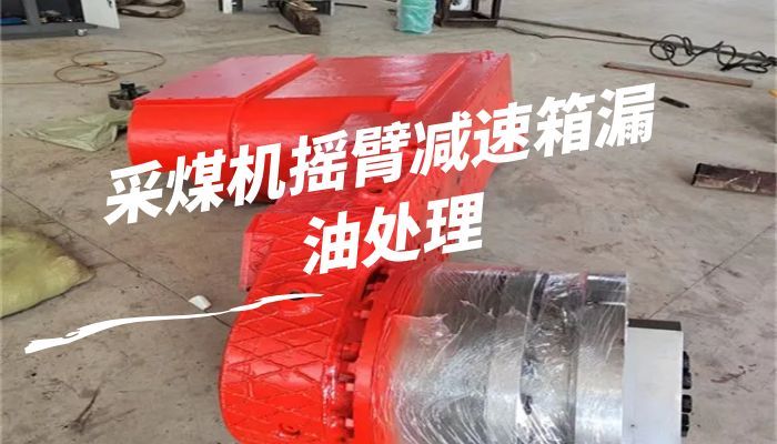 采煤机摇臂减速箱漏油处理